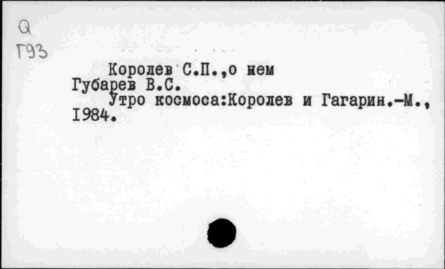 ﻿Королев С.П.,о нем Губарев В.С.
Утро космоса:Королев и Гагарин.-М.